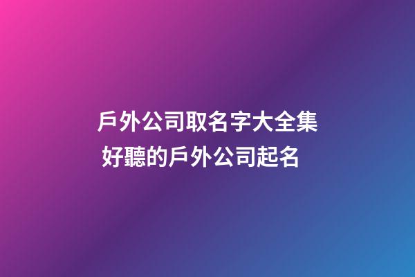 戶外公司取名字大全集 好聽的戶外公司起名